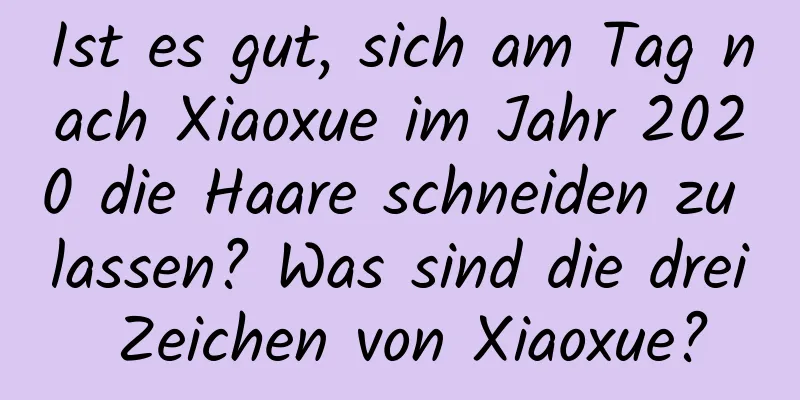 Ist es gut, sich am Tag nach Xiaoxue im Jahr 2020 die Haare schneiden zu lassen? Was sind die drei Zeichen von Xiaoxue?