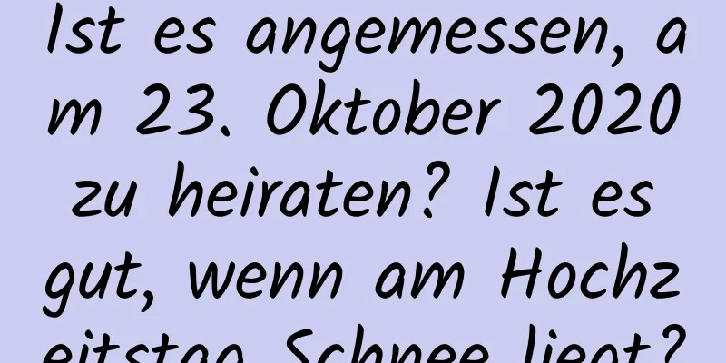 Ist es angemessen, am 23. Oktober 2020 zu heiraten? Ist es gut, wenn am Hochzeitstag Schnee liegt?