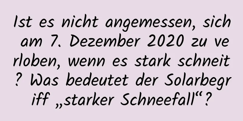 Ist es nicht angemessen, sich am 7. Dezember 2020 zu verloben, wenn es stark schneit? Was bedeutet der Solarbegriff „starker Schneefall“?