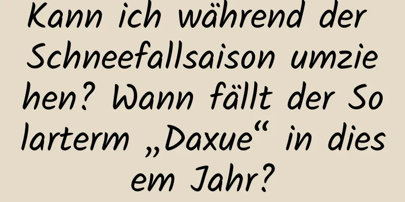 Kann ich während der Schneefallsaison umziehen? Wann fällt der Solarterm „Daxue“ in diesem Jahr?