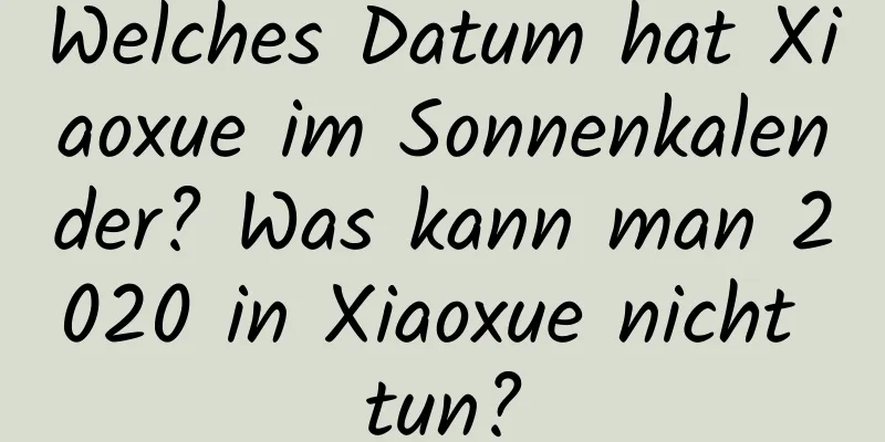 Welches Datum hat Xiaoxue im Sonnenkalender? Was kann man 2020 in Xiaoxue nicht tun?