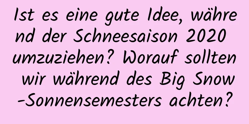 Ist es eine gute Idee, während der Schneesaison 2020 umzuziehen? Worauf sollten wir während des Big Snow-Sonnensemesters achten?