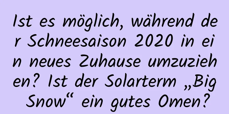 Ist es möglich, während der Schneesaison 2020 in ein neues Zuhause umzuziehen? Ist der Solarterm „Big Snow“ ein gutes Omen?