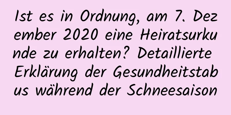 Ist es in Ordnung, am 7. Dezember 2020 eine Heiratsurkunde zu erhalten? Detaillierte Erklärung der Gesundheitstabus während der Schneesaison