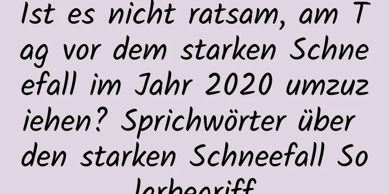 Ist es nicht ratsam, am Tag vor dem starken Schneefall im Jahr 2020 umzuziehen? Sprichwörter über den starken Schneefall Solarbegriff