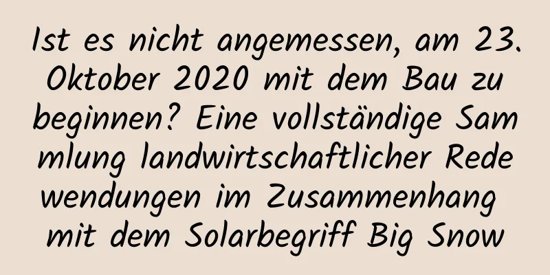 Ist es nicht angemessen, am 23. Oktober 2020 mit dem Bau zu beginnen? Eine vollständige Sammlung landwirtschaftlicher Redewendungen im Zusammenhang mit dem Solarbegriff Big Snow