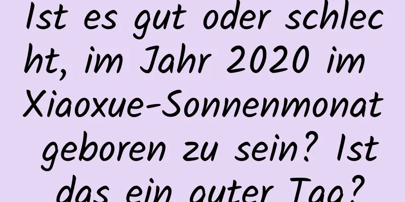 Ist es gut oder schlecht, im Jahr 2020 im Xiaoxue-Sonnenmonat geboren zu sein? Ist das ein guter Tag?