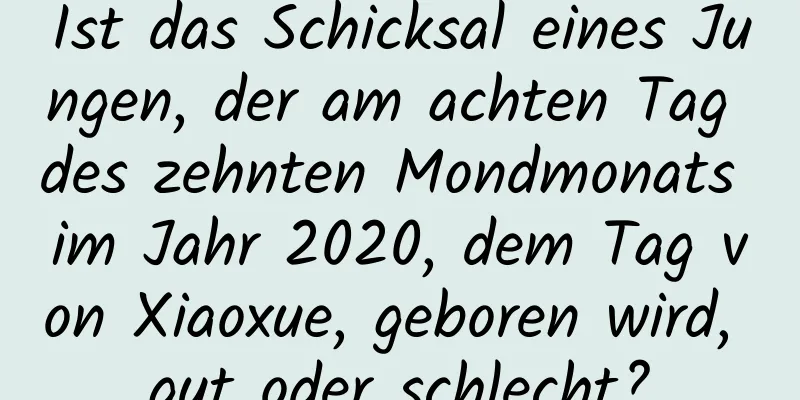 Ist das Schicksal eines Jungen, der am achten Tag des zehnten Mondmonats im Jahr 2020, dem Tag von Xiaoxue, geboren wird, gut oder schlecht?