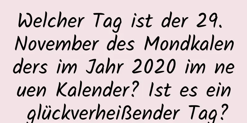 Welcher Tag ist der 29. November des Mondkalenders im Jahr 2020 im neuen Kalender? Ist es ein glückverheißender Tag?