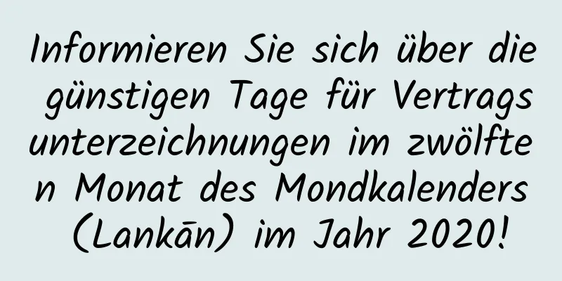 Informieren Sie sich über die günstigen Tage für Vertragsunterzeichnungen im zwölften Monat des Mondkalenders (Lankān) im Jahr 2020!