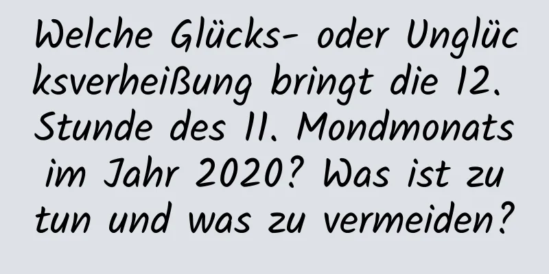 Welche Glücks- oder Unglücksverheißung bringt die 12. Stunde des 11. Mondmonats im Jahr 2020? Was ist zu tun und was zu vermeiden?