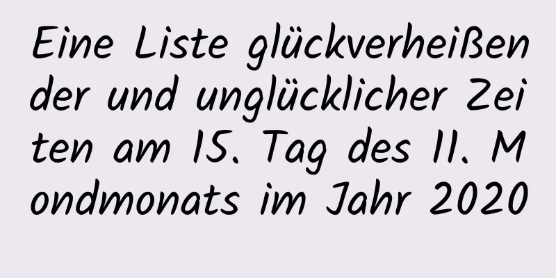 Eine Liste glückverheißender und unglücklicher Zeiten am 15. Tag des 11. Mondmonats im Jahr 2020