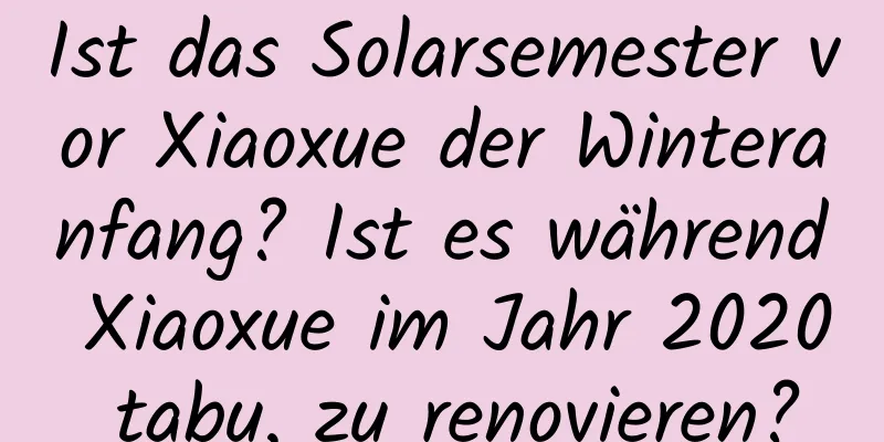 Ist das Solarsemester vor Xiaoxue der Winteranfang? Ist es während Xiaoxue im Jahr 2020 tabu, zu renovieren?