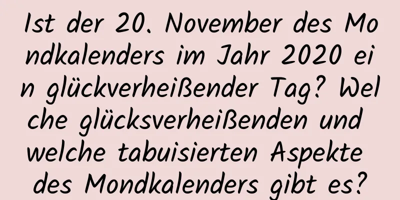 Ist der 20. November des Mondkalenders im Jahr 2020 ein glückverheißender Tag? Welche glücksverheißenden und welche tabuisierten Aspekte des Mondkalenders gibt es?