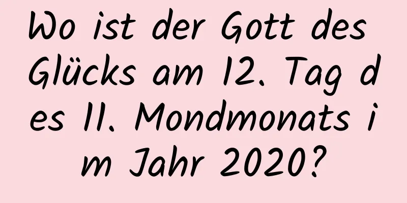 Wo ist der Gott des Glücks am 12. Tag des 11. Mondmonats im Jahr 2020?