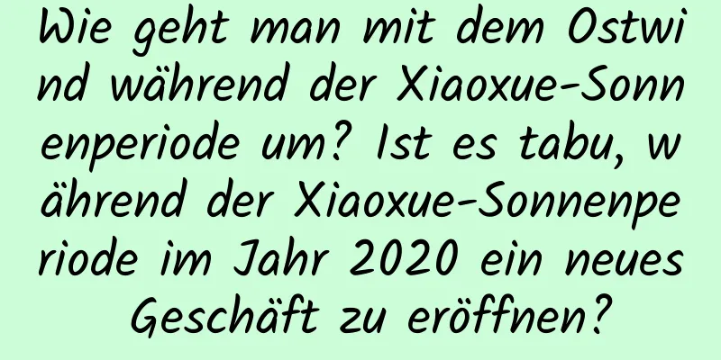 Wie geht man mit dem Ostwind während der Xiaoxue-Sonnenperiode um? Ist es tabu, während der Xiaoxue-Sonnenperiode im Jahr 2020 ein neues Geschäft zu eröffnen?