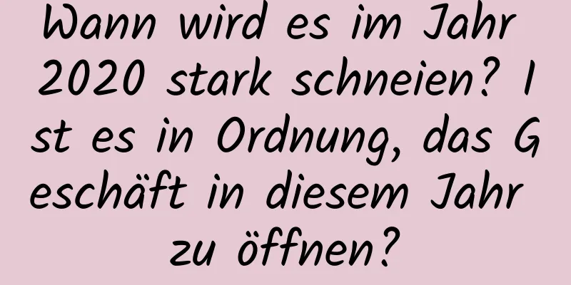 Wann wird es im Jahr 2020 stark schneien? Ist es in Ordnung, das Geschäft in diesem Jahr zu öffnen?