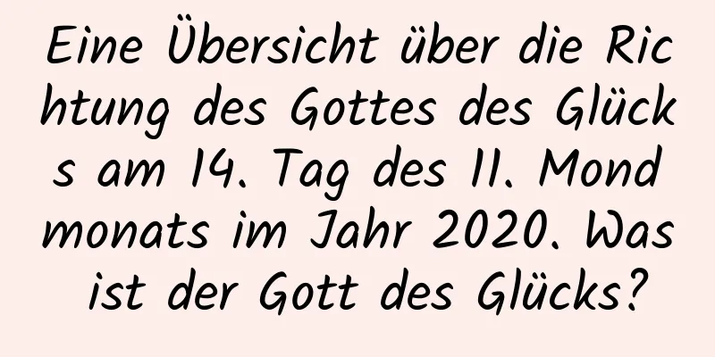 Eine Übersicht über die Richtung des Gottes des Glücks am 14. Tag des 11. Mondmonats im Jahr 2020. Was ist der Gott des Glücks?