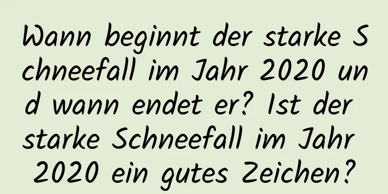 Wann beginnt der starke Schneefall im Jahr 2020 und wann endet er? Ist der starke Schneefall im Jahr 2020 ein gutes Zeichen?