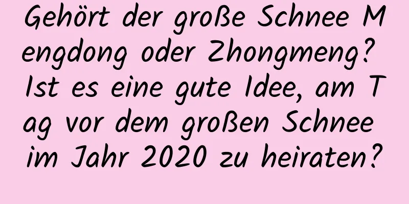 Gehört der große Schnee Mengdong oder Zhongmeng? Ist es eine gute Idee, am Tag vor dem großen Schnee im Jahr 2020 zu heiraten?