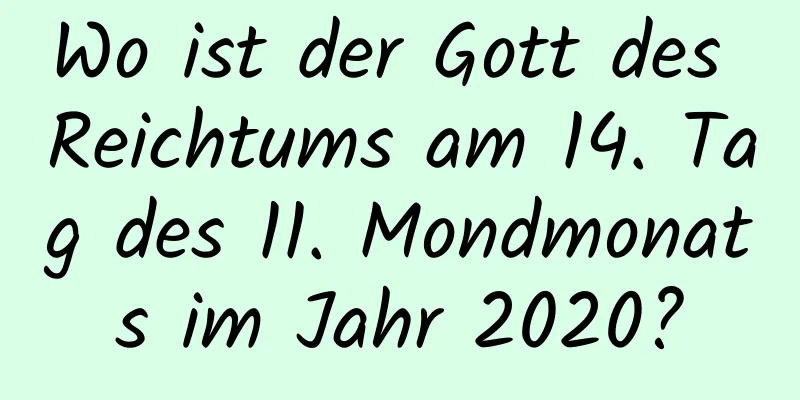 Wo ist der Gott des Reichtums am 14. Tag des 11. Mondmonats im Jahr 2020?