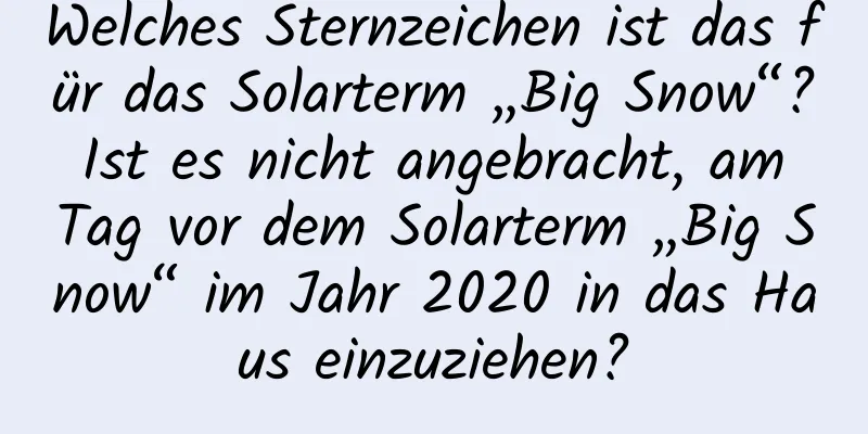 Welches Sternzeichen ist das für das Solarterm „Big Snow“? Ist es nicht angebracht, am Tag vor dem Solarterm „Big Snow“ im Jahr 2020 in das Haus einzuziehen?