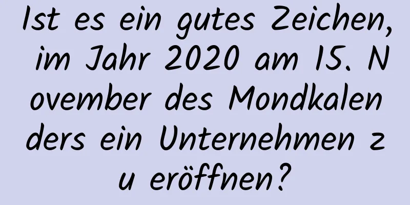 Ist es ein gutes Zeichen, im Jahr 2020 am 15. November des Mondkalenders ein Unternehmen zu eröffnen?