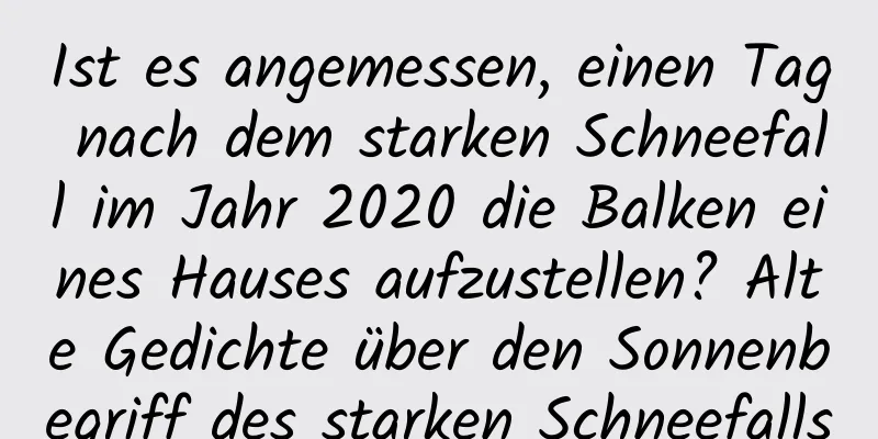 Ist es angemessen, einen Tag nach dem starken Schneefall im Jahr 2020 die Balken eines Hauses aufzustellen? Alte Gedichte über den Sonnenbegriff des starken Schneefalls