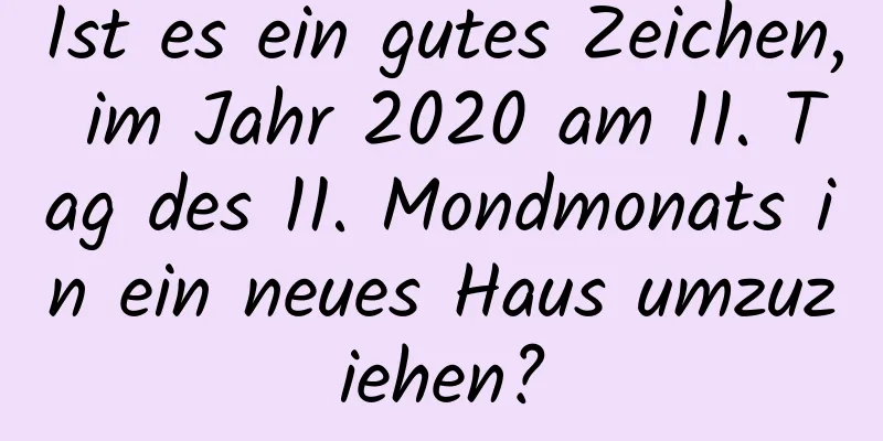 Ist es ein gutes Zeichen, im Jahr 2020 am 11. Tag des 11. Mondmonats in ein neues Haus umzuziehen?