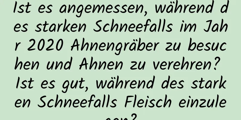 Ist es angemessen, während des starken Schneefalls im Jahr 2020 Ahnengräber zu besuchen und Ahnen zu verehren? Ist es gut, während des starken Schneefalls Fleisch einzulegen?