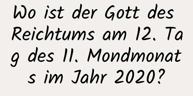 Wo ist der Gott des Reichtums am 12. Tag des 11. Mondmonats im Jahr 2020?