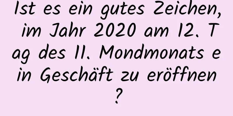 Ist es ein gutes Zeichen, im Jahr 2020 am 12. Tag des 11. Mondmonats ein Geschäft zu eröffnen?