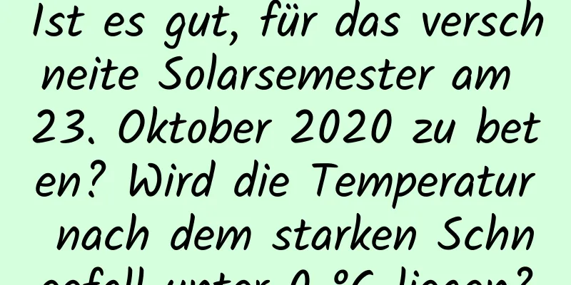 Ist es gut, für das verschneite Solarsemester am 23. Oktober 2020 zu beten? Wird die Temperatur nach dem starken Schneefall unter 0 °C liegen?