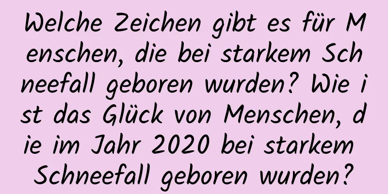 Welche Zeichen gibt es für Menschen, die bei starkem Schneefall geboren wurden? Wie ist das Glück von Menschen, die im Jahr 2020 bei starkem Schneefall geboren wurden?