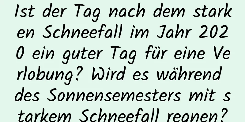 Ist der Tag nach dem starken Schneefall im Jahr 2020 ein guter Tag für eine Verlobung? Wird es während des Sonnensemesters mit starkem Schneefall regnen?