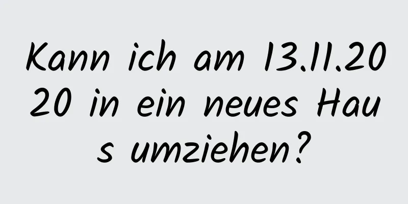 Kann ich am 13.11.2020 in ein neues Haus umziehen?