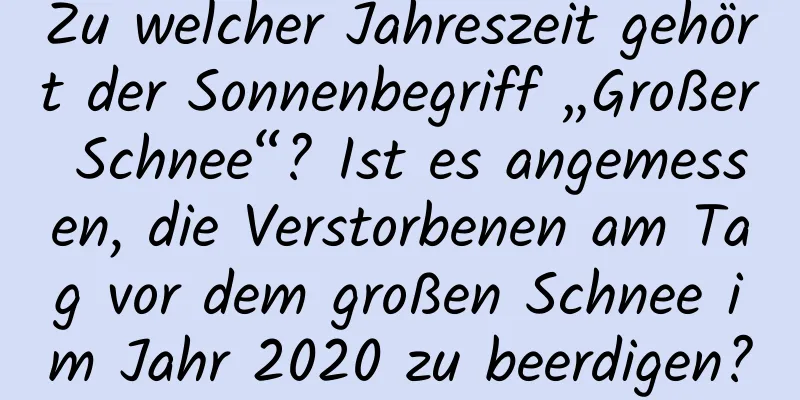 Zu welcher Jahreszeit gehört der Sonnenbegriff „Großer Schnee“? Ist es angemessen, die Verstorbenen am Tag vor dem großen Schnee im Jahr 2020 zu beerdigen?