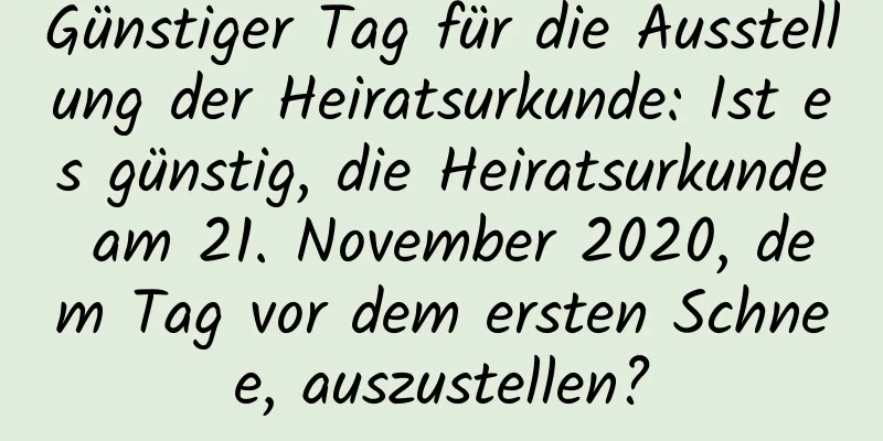 Günstiger Tag für die Ausstellung der Heiratsurkunde: Ist es günstig, die Heiratsurkunde am 21. November 2020, dem Tag vor dem ersten Schnee, auszustellen?