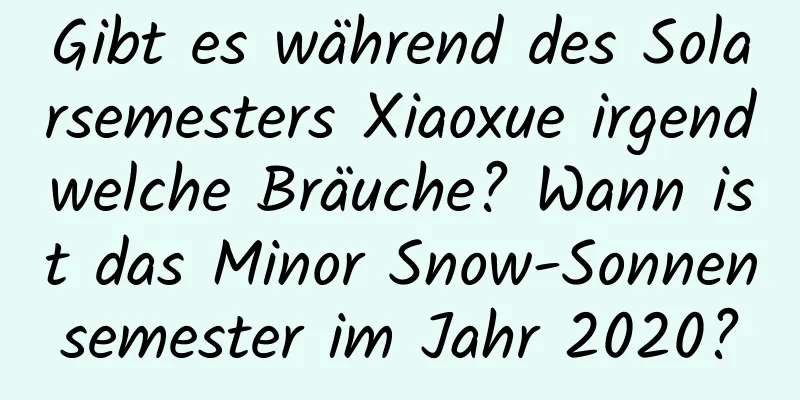 Gibt es während des Solarsemesters Xiaoxue irgendwelche Bräuche? Wann ist das Minor Snow-Sonnensemester im Jahr 2020?