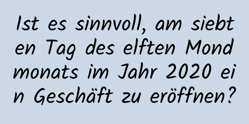 Ist es sinnvoll, am siebten Tag des elften Mondmonats im Jahr 2020 ein Geschäft zu eröffnen?