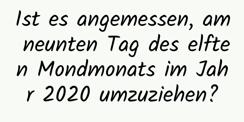 Ist es angemessen, am neunten Tag des elften Mondmonats im Jahr 2020 umzuziehen?