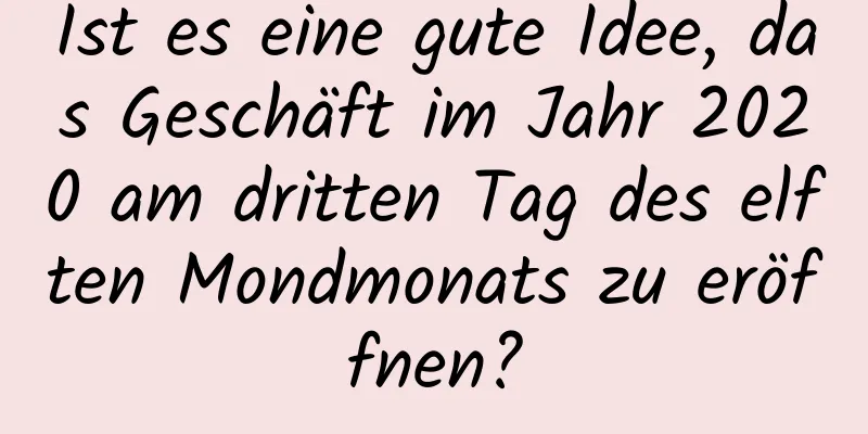 Ist es eine gute Idee, das Geschäft im Jahr 2020 am dritten Tag des elften Mondmonats zu eröffnen?