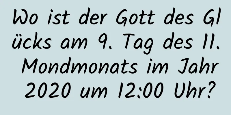 Wo ist der Gott des Glücks am 9. Tag des 11. Mondmonats im Jahr 2020 um 12:00 Uhr?