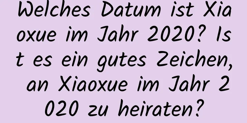 Welches Datum ist Xiaoxue im Jahr 2020? Ist es ein gutes Zeichen, an Xiaoxue im Jahr 2020 zu heiraten?