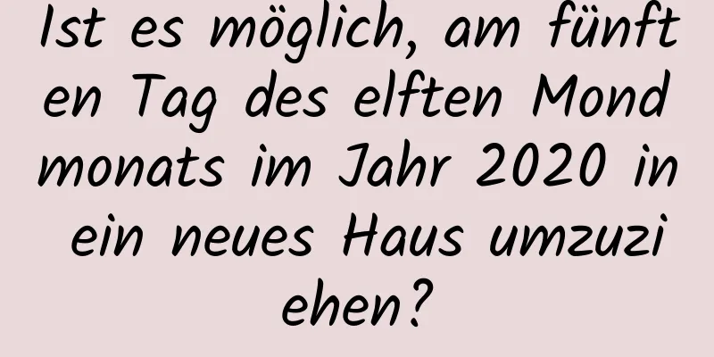 Ist es möglich, am fünften Tag des elften Mondmonats im Jahr 2020 in ein neues Haus umzuziehen?