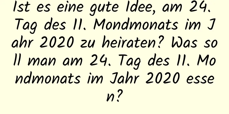 Ist es eine gute Idee, am 24. Tag des 11. Mondmonats im Jahr 2020 zu heiraten? Was soll man am 24. Tag des 11. Mondmonats im Jahr 2020 essen?