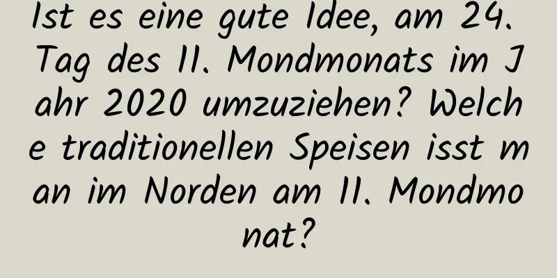 Ist es eine gute Idee, am 24. Tag des 11. Mondmonats im Jahr 2020 umzuziehen? Welche traditionellen Speisen isst man im Norden am 11. Mondmonat?