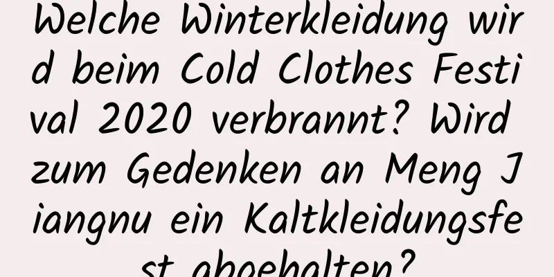 Welche Winterkleidung wird beim Cold Clothes Festival 2020 verbrannt? Wird zum Gedenken an Meng Jiangnu ein Kaltkleidungsfest abgehalten?