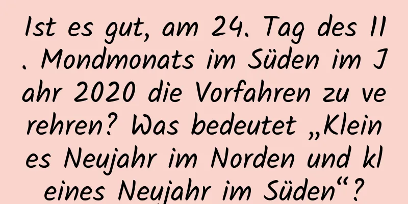 Ist es gut, am 24. Tag des 11. Mondmonats im Süden im Jahr 2020 die Vorfahren zu verehren? Was bedeutet „Kleines Neujahr im Norden und kleines Neujahr im Süden“?