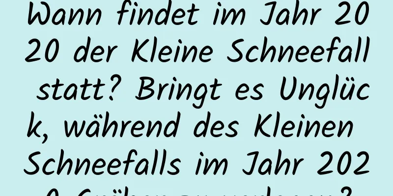 Wann findet im Jahr 2020 der Kleine Schneefall statt? Bringt es Unglück, während des Kleinen Schneefalls im Jahr 2020 Gräber zu verlegen?